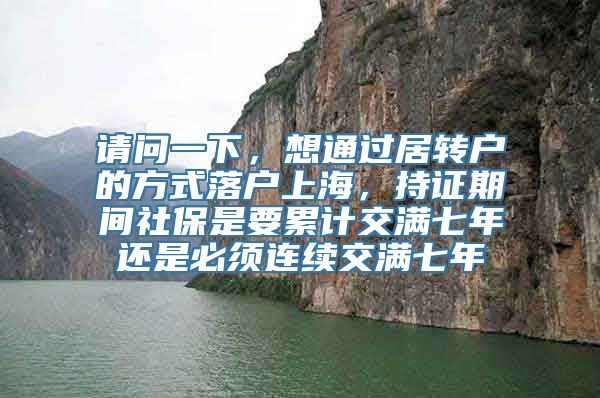 请问一下，想通过居转户的方式落户上海，持证期间社保是要累计交满七年还是必须连续交满七年