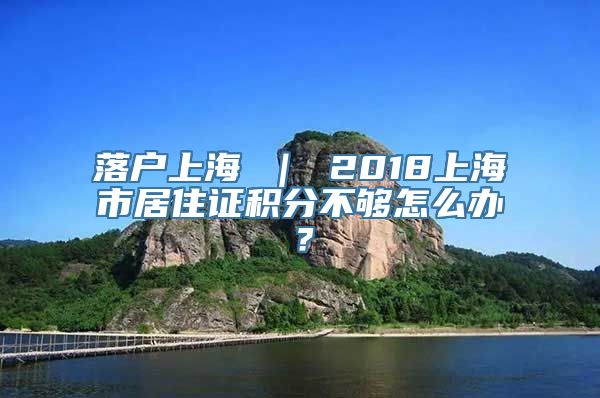 落户上海 ｜ 2018上海市居住证积分不够怎么办？