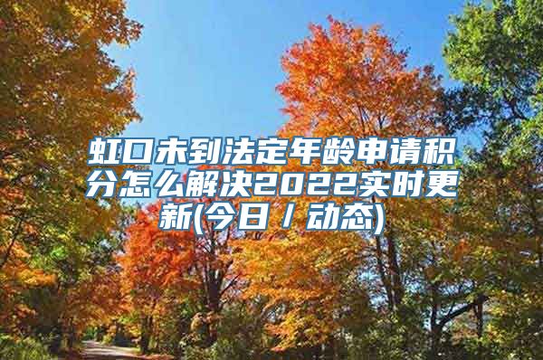 虹口未到法定年龄申请积分怎么解决2022实时更新(今日／动态)