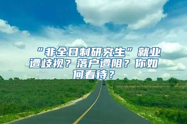 “非全日制研究生”就业遭歧视？落户遭阻？你如何看待？