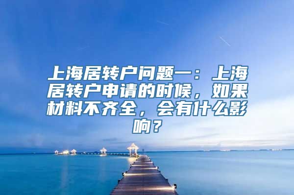 上海居转户问题一：上海居转户申请的时候，如果材料不齐全，会有什么影响？