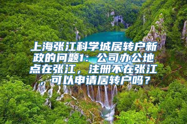 上海张江科学城居转户新政的问题1：公司办公地点在张江，注册不在张江，可以申请居转户吗？