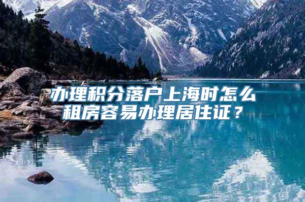 办理积分落户上海时怎么租房容易办理居住证？