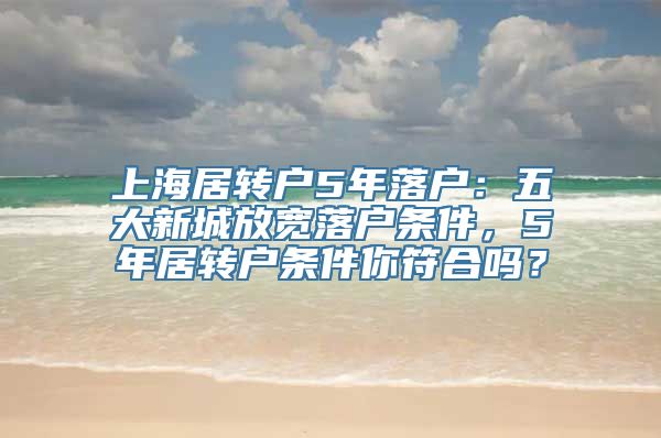 上海居转户5年落户：五大新城放宽落户条件，5年居转户条件你符合吗？