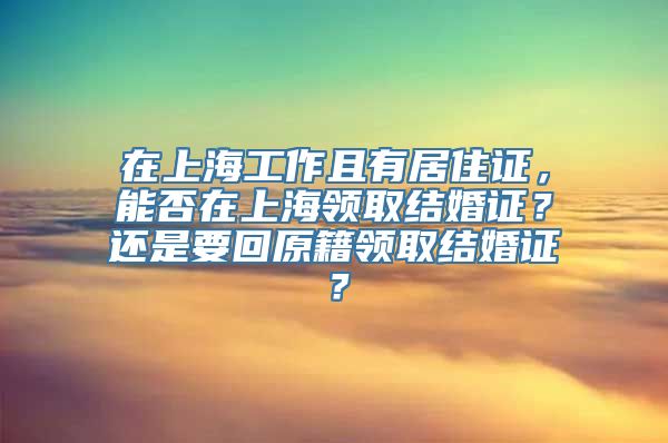 在上海工作且有居住证，能否在上海领取结婚证？还是要回原籍领取结婚证？