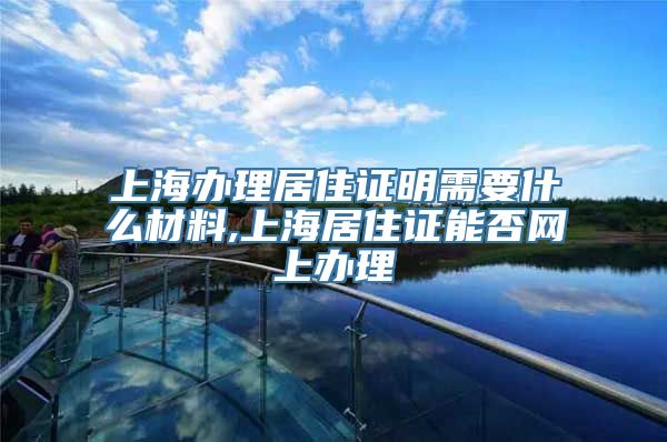 上海办理居住证明需要什么材料,上海居住证能否网上办理