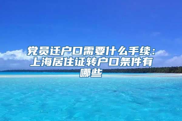 党员迁户口需要什么手续：上海居住证转户口条件有哪些