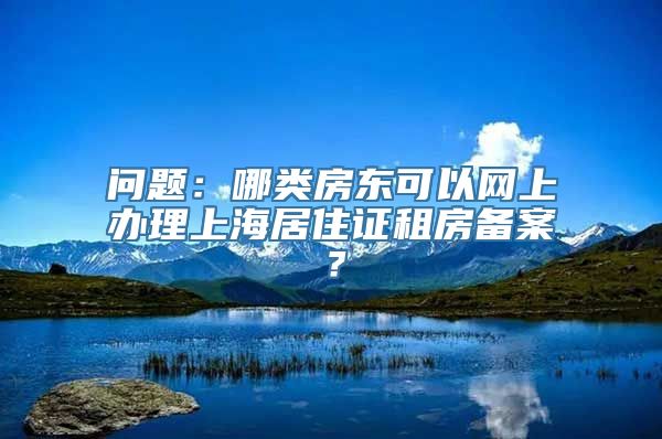 问题：哪类房东可以网上办理上海居住证租房备案？