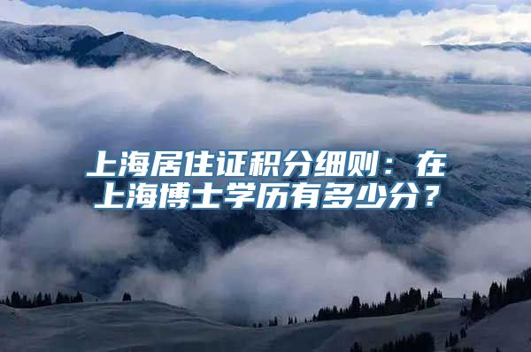 上海居住证积分细则：在上海博士学历有多少分？