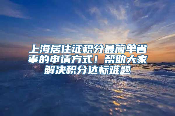 上海居住证积分最简单省事的申请方式！帮助大家解决积分达标难题