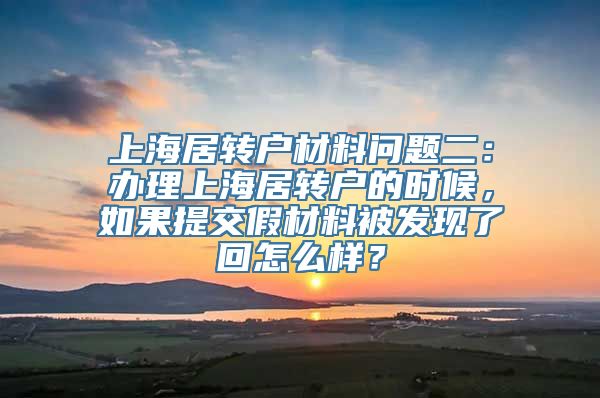 上海居转户材料问题二：办理上海居转户的时候，如果提交假材料被发现了回怎么样？