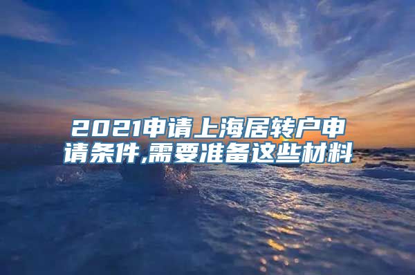 2021申请上海居转户申请条件,需要准备这些材料