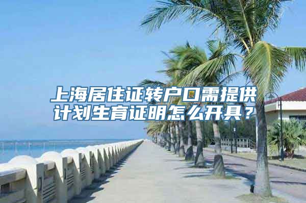 上海居住证转户口需提供计划生育证明怎么开具？