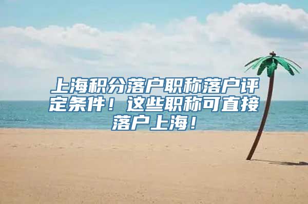 上海积分落户职称落户评定条件！这些职称可直接落户上海！