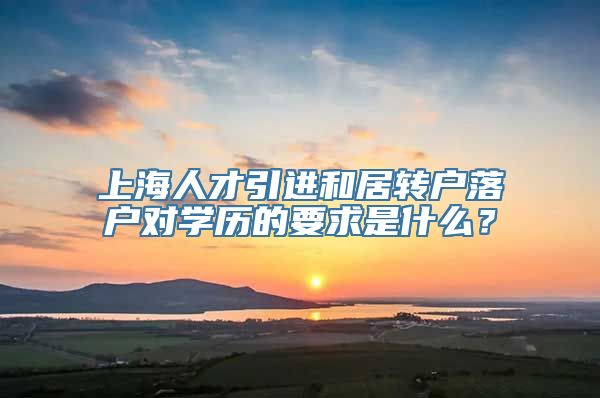 上海人才引进和居转户落户对学历的要求是什么？