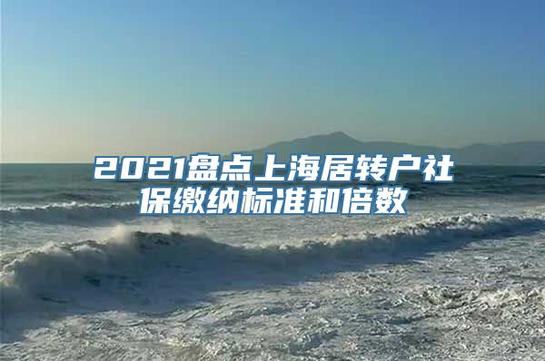 2021盘点上海居转户社保缴纳标准和倍数