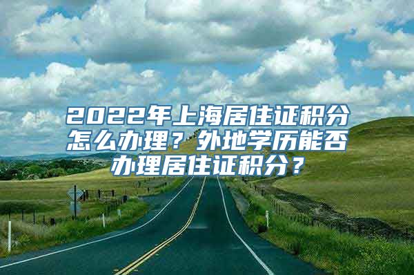 2022年上海居住证积分怎么办理？外地学历能否办理居住证积分？