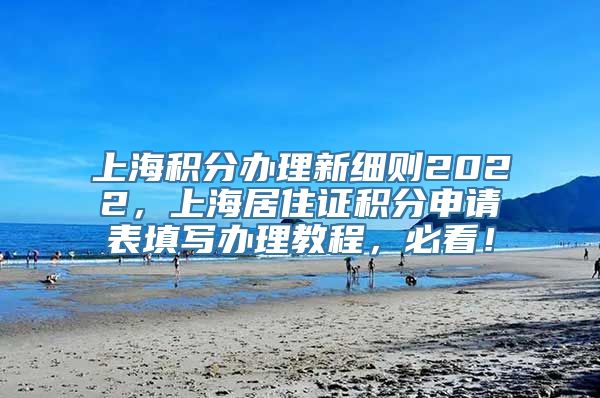 上海积分办理新细则2022，上海居住证积分申请表填写办理教程，必看！