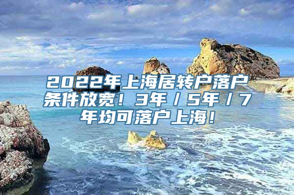 2022年上海居转户落户条件放宽！3年／5年／7年均可落户上海！