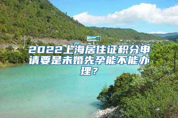 2022上海居住证积分申请要是未婚先孕能不能办理？