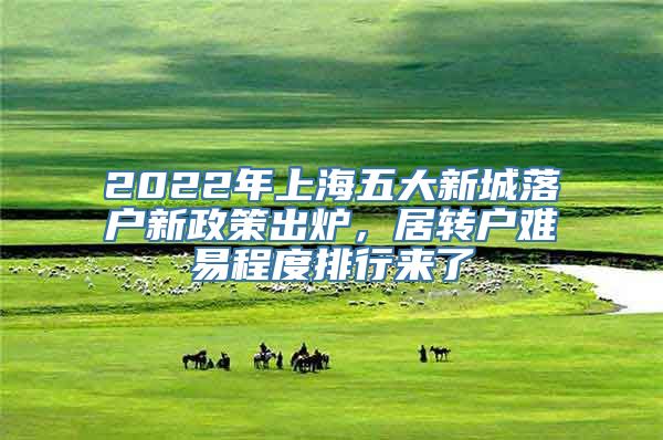 2022年上海五大新城落户新政策出炉，居转户难易程度排行来了