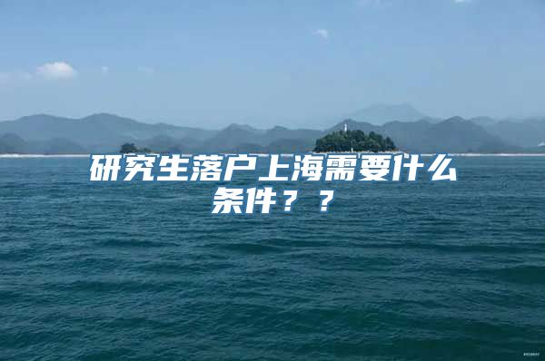 研究生落户上海需要什么条件？？