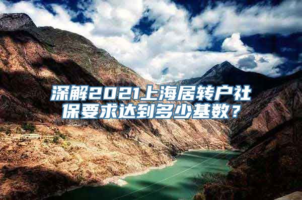 深解2021上海居转户社保要求达到多少基数？