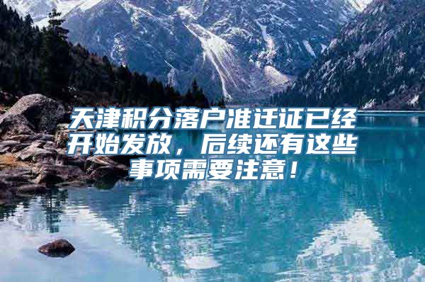 天津积分落户准迁证已经开始发放，后续还有这些事项需要注意！