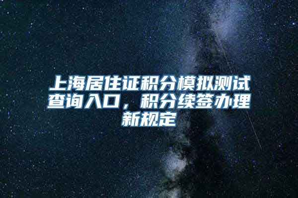 上海居住证积分模拟测试查询入口，积分续签办理新规定