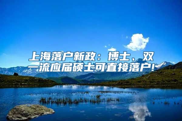 上海落户新政：博士、双一流应届硕士可直接落户!