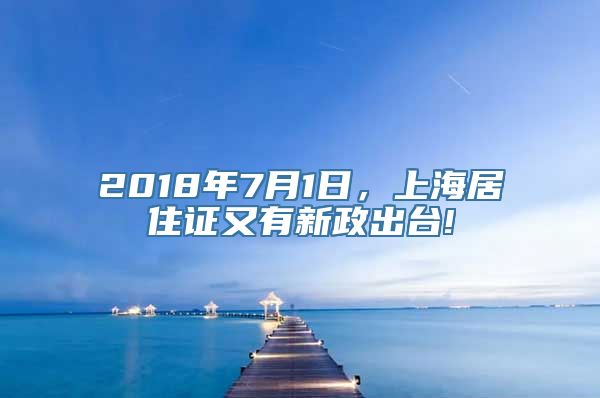 2018年7月1日，上海居住证又有新政出台!