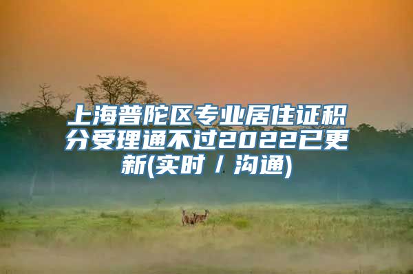 上海普陀区专业居住证积分受理通不过2022已更新(实时／沟通)