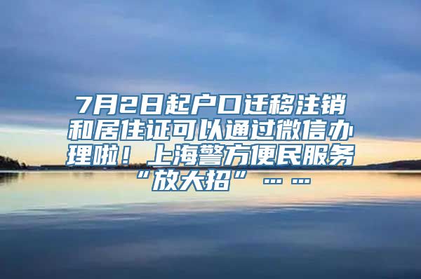 7月2日起户口迁移注销和居住证可以通过微信办理啦！上海警方便民服务“放大招”……