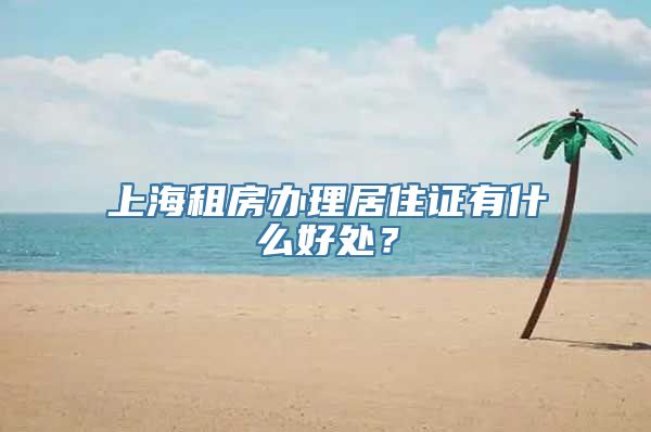 上海租房办理居住证有什么好处？