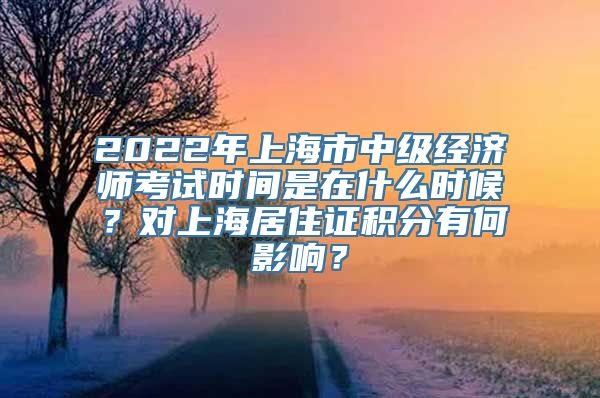 2022年上海市中级经济师考试时间是在什么时候？对上海居住证积分有何影响？