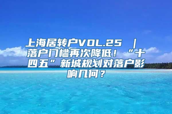 上海居转户VOL.25 ｜ 落户门槛再次降低！“十四五”新城规划对落户影响几何？