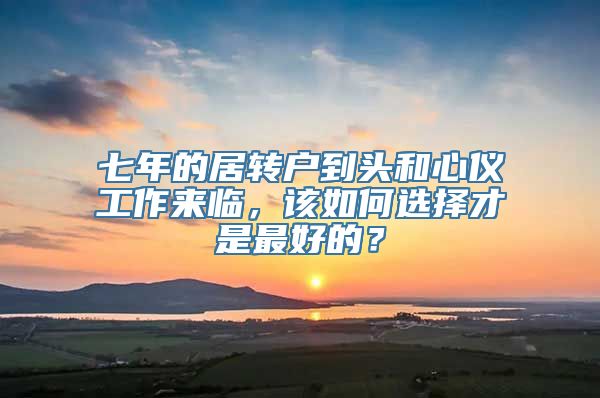 七年的居转户到头和心仪工作来临，该如何选择才是最好的？