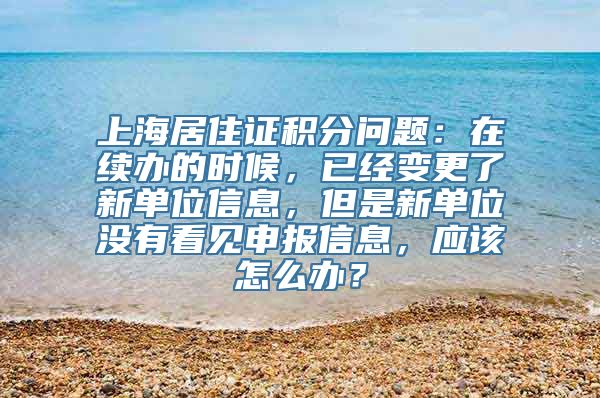 上海居住证积分问题：在续办的时候，已经变更了新单位信息，但是新单位没有看见申报信息，应该怎么办？