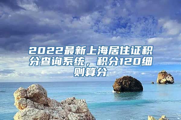 2022最新上海居住证积分查询系统，积分120细则算分