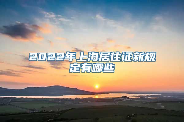 2022年上海居住证新规定有哪些