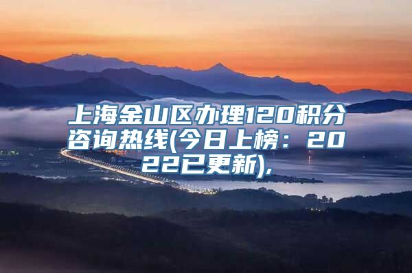 上海金山区办理120积分咨询热线(今日上榜：2022已更新),