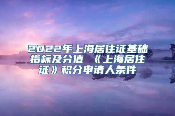 2022年上海居住证基础指标及分值 《上海居住证》积分申请人条件