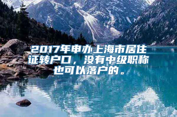 2017年申办上海市居住证转户口，没有中级职称也可以落户的。