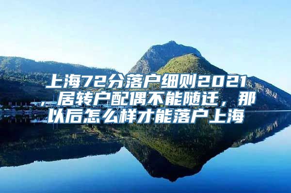 上海72分落户细则2021，居转户配偶不能随迁，那以后怎么样才能落户上海