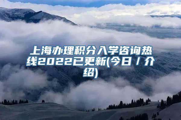 上海办理积分入学咨询热线2022已更新(今日／介绍)