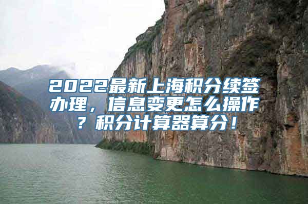 2022最新上海积分续签办理，信息变更怎么操作？积分计算器算分！