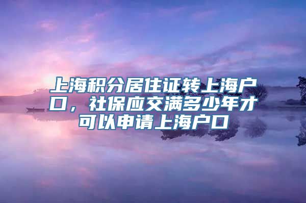 上海积分居住证转上海户口，社保应交满多少年才可以申请上海户口