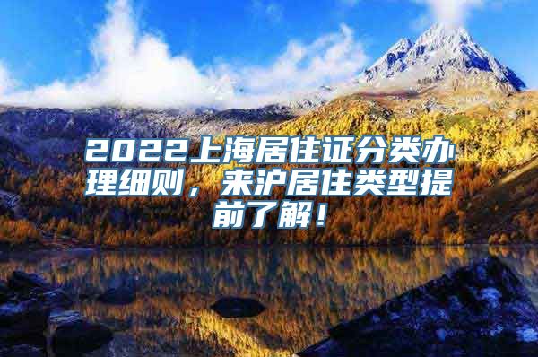 2022上海居住证分类办理细则，来沪居住类型提前了解！