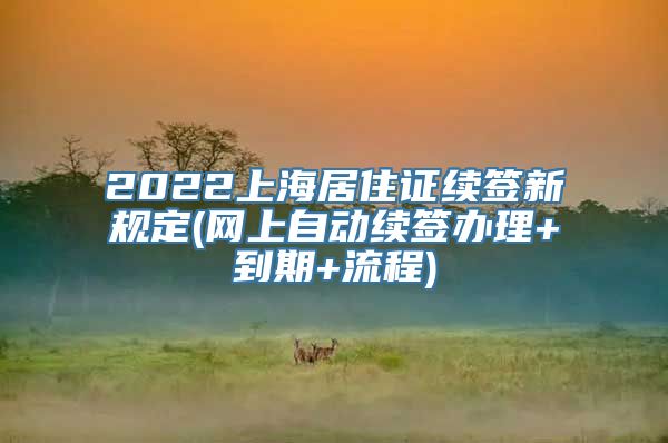 2022上海居住证续签新规定(网上自动续签办理+到期+流程)