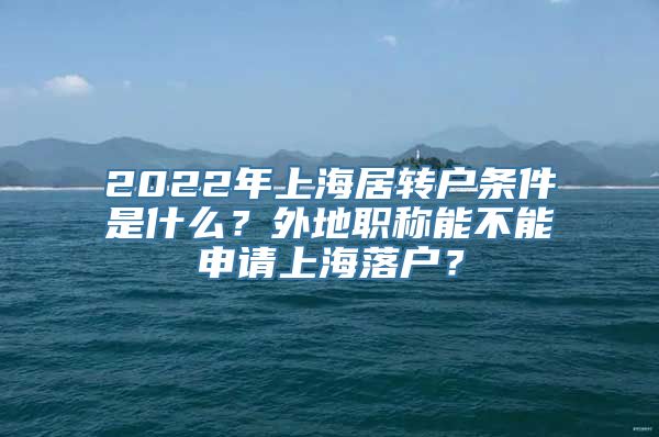 2022年上海居转户条件是什么？外地职称能不能申请上海落户？